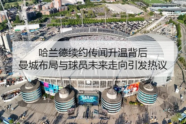 哈兰德续约传闻升温背后 曼城布局与球员未来走向引发热议