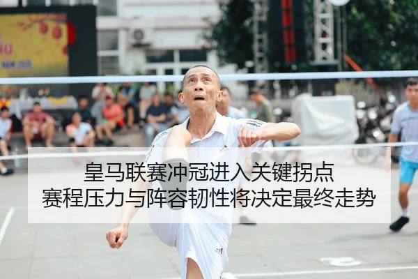 皇马联赛冲冠进入关键拐点 赛程压力与阵容韧性将决定最终走势