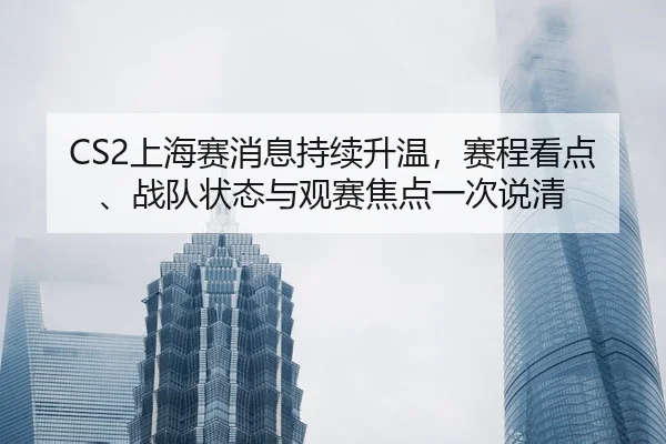 CS2上海赛消息持续升温，赛程看点、战队状态与观赛焦点一次说清
