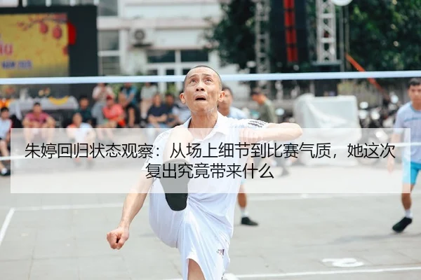 朱婷回归状态观察：从场上细节到比赛气质，她这次复出究竟带来什么
